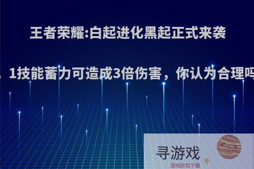 王者荣耀:白起进化黑起正式来袭，1技能蓄力可造成3倍伤害，你认为合理吗?