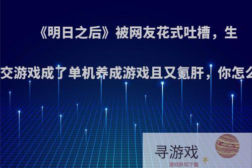 《明日之后》被网友花式吐槽，生存社交游戏成了单机养成游戏且又氪肝，你怎么看?