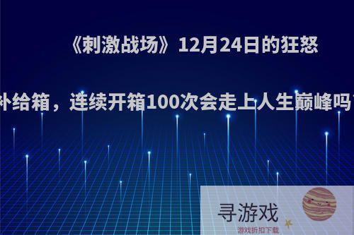 《刺激战场》12月24日的狂怒补给箱，连续开箱100次会走上人生巅峰吗?