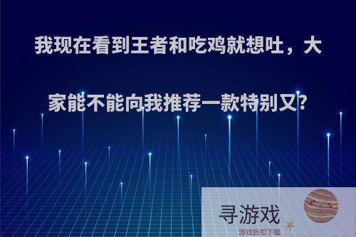 我现在看到王者和吃鸡就想吐，大家能不能向我推荐一款特别又?