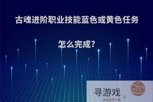 古魂进阶职业技能蓝色或黄色任务怎么完成?