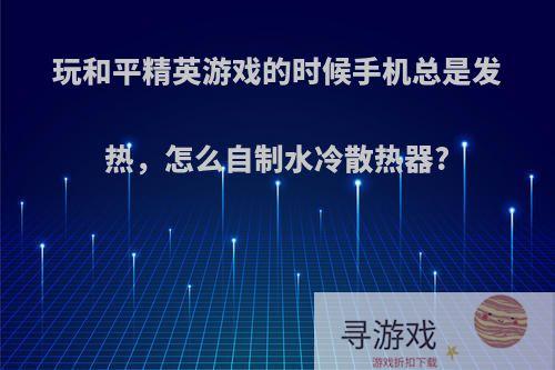 玩和平精英游戏的时候手机总是发热，怎么自制水冷散热器?