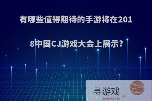 有哪些值得期待的手游将在2018中国CJ游戏大会上展示?