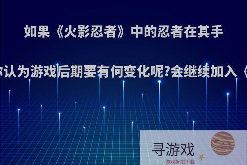 如果《火影忍者》中的忍者在其手游中要全部登场，你认为游戏后期要有何变化呢?会继续加入《博人传》的忍者吗?