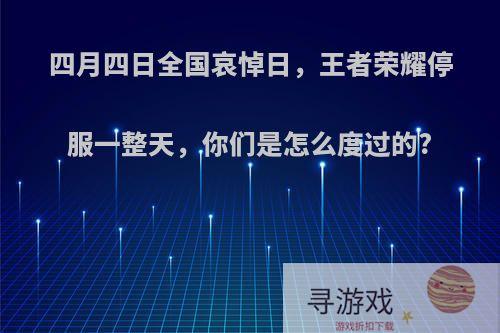 四月四日全国哀悼日，王者荣耀停服一整天，你们是怎么度过的?