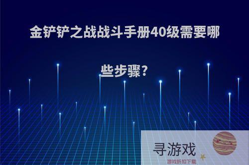 金铲铲之战战斗手册40级需要哪些步骤?