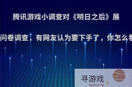 腾讯游戏小调查对《明日之后》展开问卷调查，有网友认为要下手了，你怎么看?