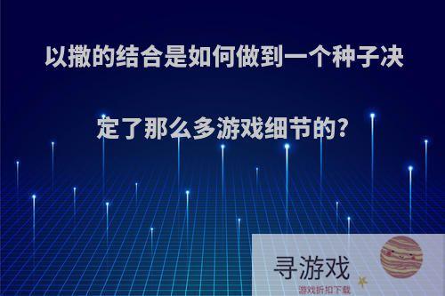 以撒的结合是如何做到一个种子决定了那么多游戏细节的?