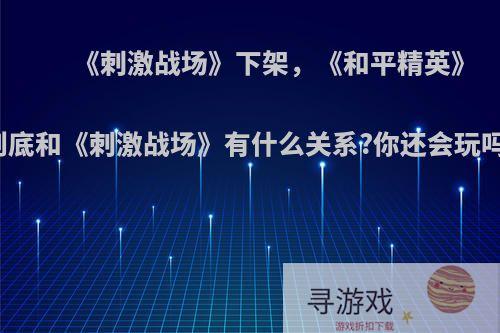 《刺激战场》下架，《和平精英》到底和《刺激战场》有什么关系?你还会玩吗?