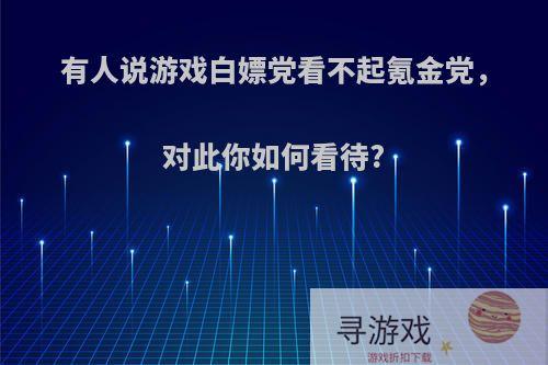 有人说游戏白嫖党看不起氪金党，对此你如何看待?