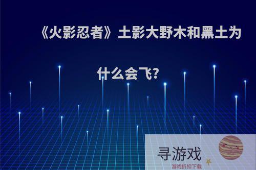 《火影忍者》土影大野木和黑土为什么会飞?