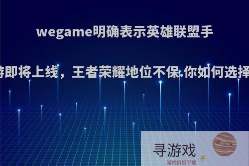 wegame明确表示英雄联盟手游即将上线，王者荣耀地位不保.你如何选择?