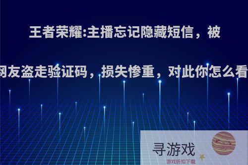 王者荣耀:主播忘记隐藏短信，被网友盗走验证码，损失惨重，对此你怎么看?