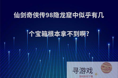 仙剑奇侠传98隐龙窟中似乎有几个宝箱根本拿不到啊?