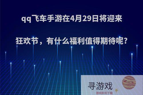 qq飞车手游在4月29日将迎来狂欢节，有什么福利值得期待呢?