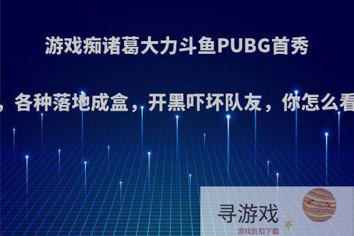 游戏痴诸葛大力斗鱼PUBG首秀，各种落地成盒，开黑吓坏队友，你怎么看?