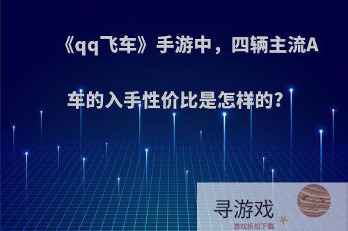 《qq飞车》手游中，四辆主流A车的入手性价比是怎样的?