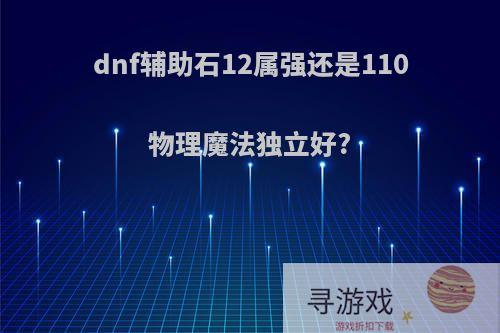 dnf辅助石12属强还是110物理魔法独立好?