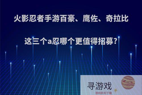 火影忍者手游百豪、鹰佐、奇拉比这三个a忍哪个更值得招募?