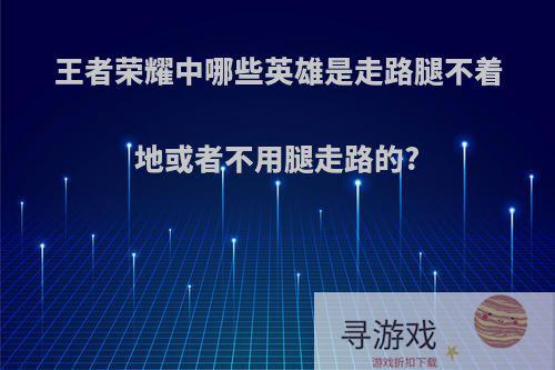 王者荣耀中哪些英雄是走路腿不着地或者不用腿走路的?