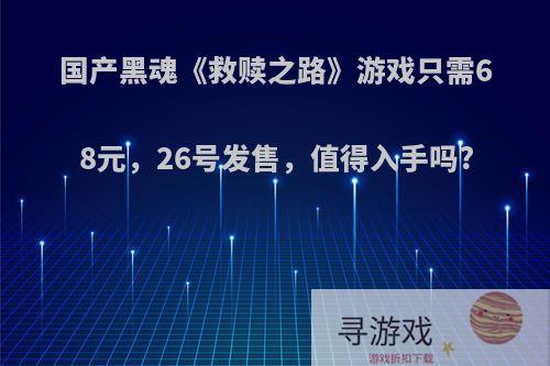 国产黑魂《救赎之路》游戏只需68元，26号发售，值得入手吗?