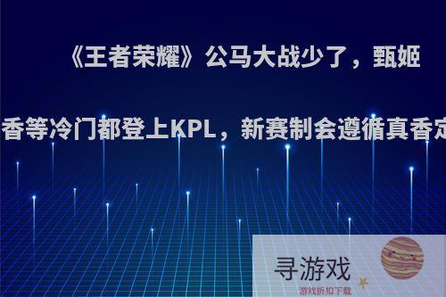 《王者荣耀》公马大战少了，甄姬和孙尚香等冷门都登上KPL，新赛制会遵循真香定律吗?