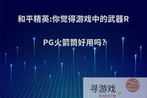 和平精英:你觉得游戏中的武器RPG火箭筒好用吗?