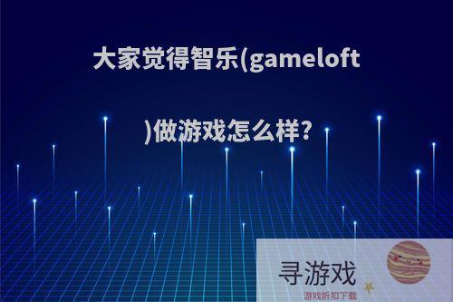 大家觉得智乐(gameloft)做游戏怎么样?