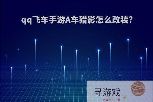 qq飞车手游A车猎影怎么改装?