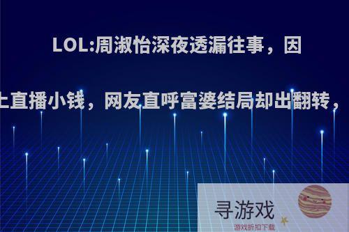LOL:周淑怡深夜透漏往事，因家境看不上直播小钱，网友直呼富婆结局却出翻转，如何评价?