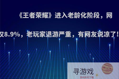 《王者荣耀》进入老龄化阶段，网曝新玩家仅8.9%，老玩家退游严重，有网友说凉了!如何评价?