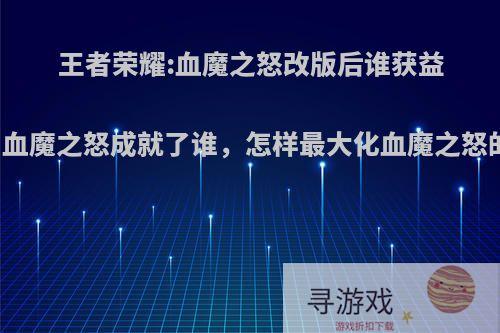 王者荣耀:血魔之怒改版后谁获益最大，血魔之怒成就了谁，怎样最大化血魔之怒的作用?