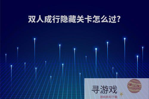 双人成行隐藏关卡怎么过?