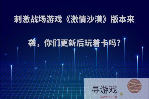 刺激战场游戏《激情沙漠》版本来袭，你们更新后玩着卡吗?