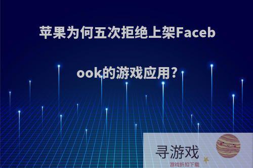 苹果为何五次拒绝上架Facebook的游戏应用?