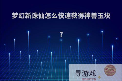 梦幻新诛仙怎么快速获得神兽玉块?