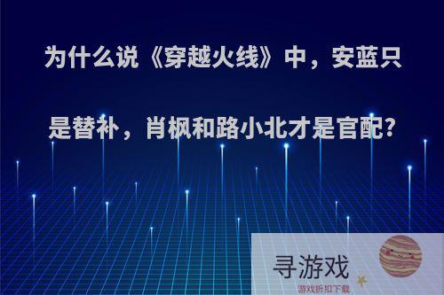 为什么说《穿越火线》中，安蓝只是替补，肖枫和路小北才是官配?