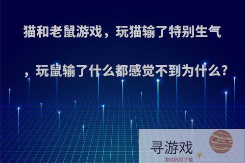 猫和老鼠游戏，玩猫输了特别生气，玩鼠输了什么都感觉不到为什么?