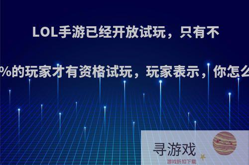 LOL手游已经开放试玩，只有不到1%的玩家才有资格试玩，玩家表示，你怎么看?