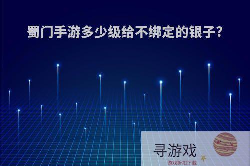 蜀门手游多少级给不绑定的银子?