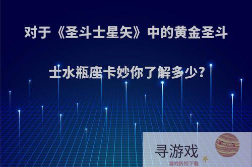 对于《圣斗士星矢》中的黄金圣斗士水瓶座卡妙你了解多少?
