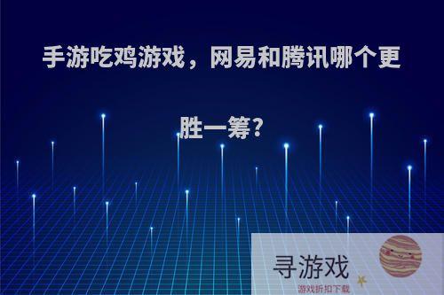 手游吃鸡游戏，网易和腾讯哪个更胜一筹?