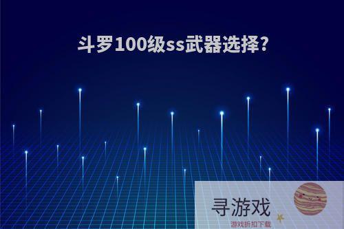 斗罗100级ss武器选择?