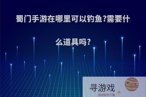 蜀门手游在哪里可以钓鱼?需要什么道具吗?