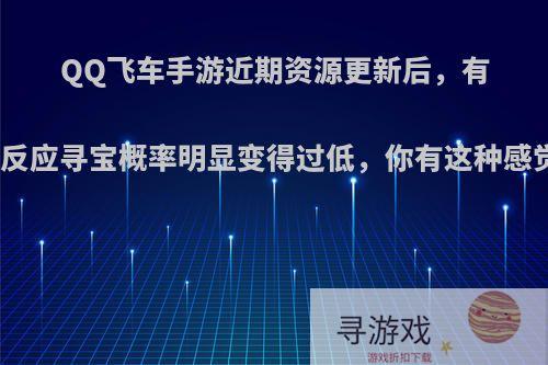 QQ飞车手游近期资源更新后，有玩家反应寻宝概率明显变得过低，你有这种感觉吗?