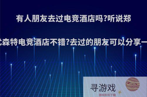 有人朋友去过电竞酒店吗?听说郑州市尤森特电竞酒店不错?去过的朋友可以分享一下吗?