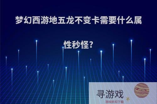梦幻西游地五龙不变卡需要什么属性秒怪?