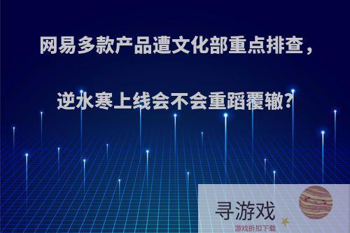 网易多款产品遭文化部重点排查，逆水寒上线会不会重蹈覆辙?