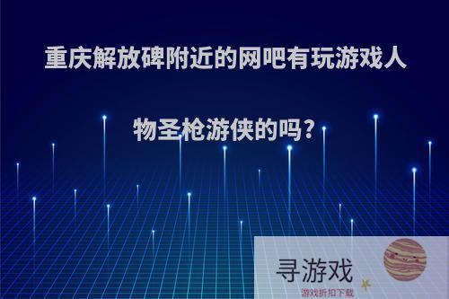 重庆解放碑附近的网吧有玩游戏人物圣枪游侠的吗?