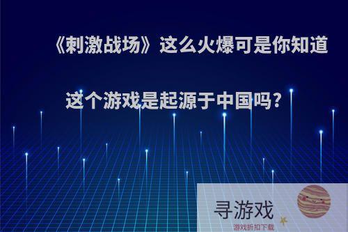 《刺激战场》这么火爆可是你知道这个游戏是起源于中国吗?